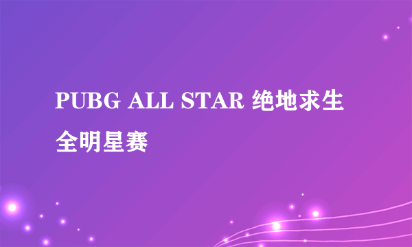 PUBG ALL STAR 绝地求生全明星赛