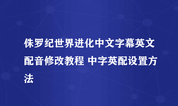 侏罗纪世界进化中文字幕英文配音修改教程 中字英配设置方法