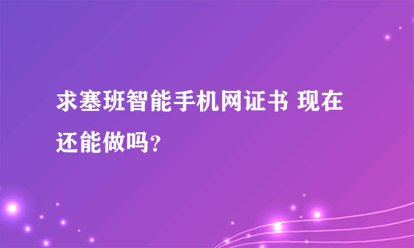 求塞班智能手机网证书 现在还能做吗？