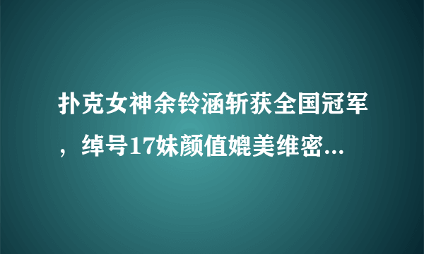 扑克女神余铃涵斩获全国冠军，绰号17妹颜值媲美维密女神刘雯