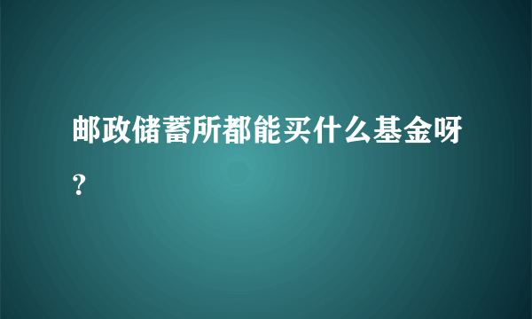 邮政储蓄所都能买什么基金呀？