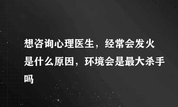 想咨询心理医生，经常会发火是什么原因，环境会是最大杀手吗