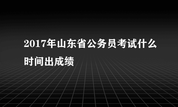 2017年山东省公务员考试什么时间出成绩