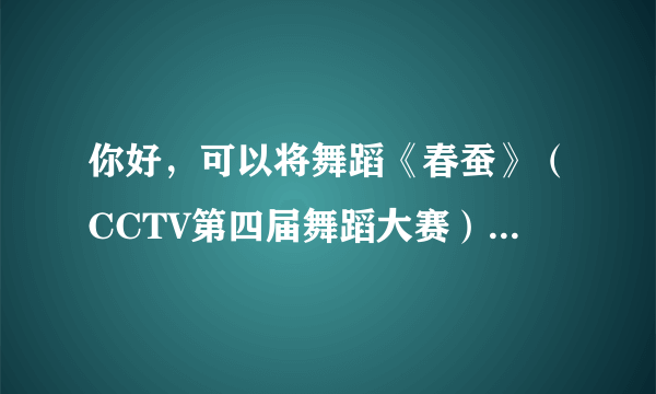 你好，可以将舞蹈《春蚕》（CCTV第四届舞蹈大赛）的音乐发给我吗？谢谢！（清晰版本没有掌声