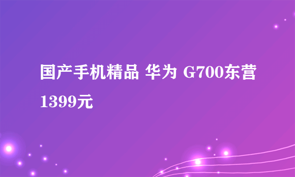 国产手机精品 华为 G700东营1399元