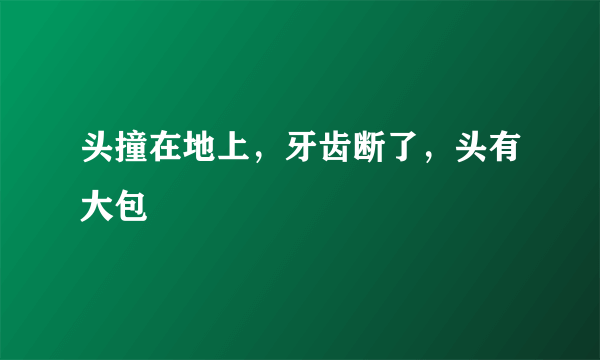 头撞在地上，牙齿断了，头有大包