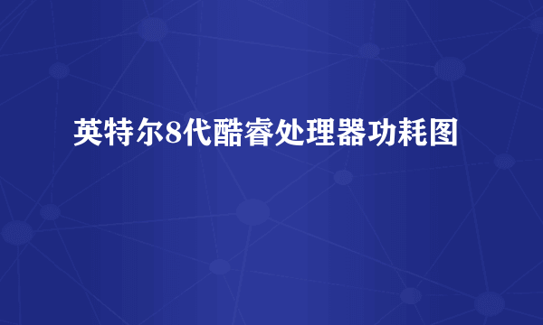 英特尔8代酷睿处理器功耗图