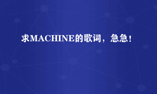 求MACHINE的歌词，急急！