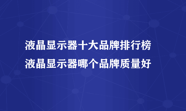 液晶显示器十大品牌排行榜 液晶显示器哪个品牌质量好