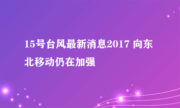 15号台风最新消息2017 向东北移动仍在加强