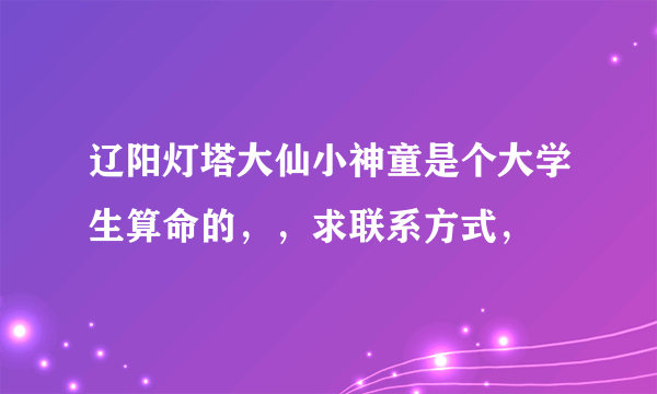 辽阳灯塔大仙小神童是个大学生算命的，，求联系方式，