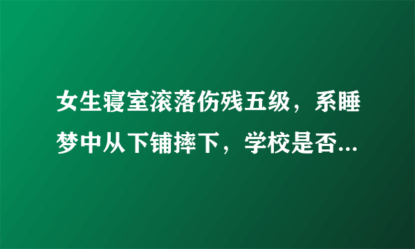 女生寝室滚落伤残五级，系睡梦中从下铺摔下，学校是否应担责？