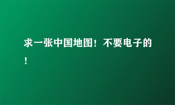 求一张中国地图！不要电子的！