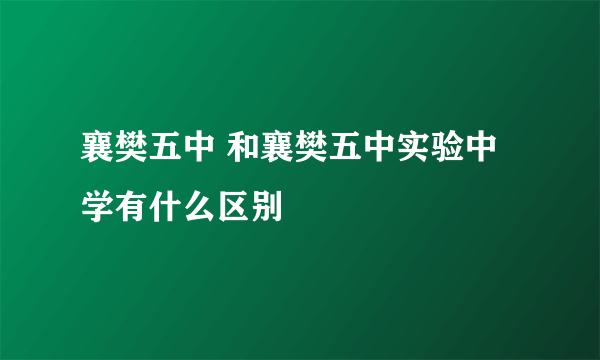 襄樊五中 和襄樊五中实验中学有什么区别