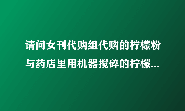 请问女刊代购组代购的柠檬粉与药店里用机器搅碎的柠檬粉有什么区别？