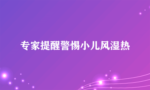 专家提醒警惕小儿风湿热