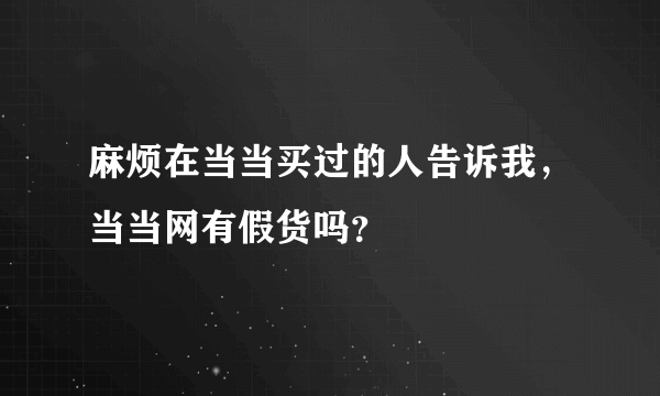 麻烦在当当买过的人告诉我，当当网有假货吗？