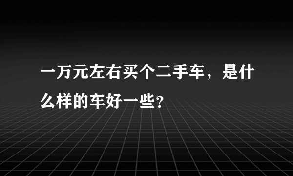 一万元左右买个二手车，是什么样的车好一些？