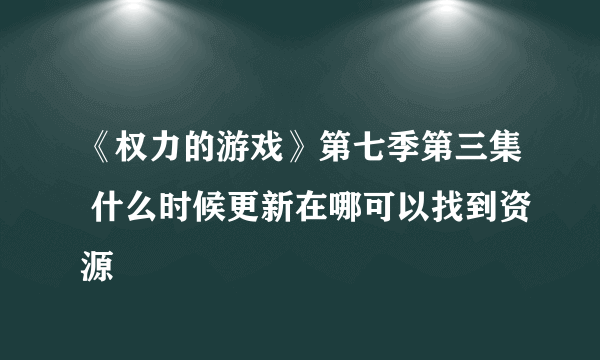 《权力的游戏》第七季第三集 什么时候更新在哪可以找到资源