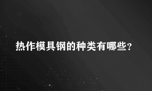 热作模具钢的种类有哪些？