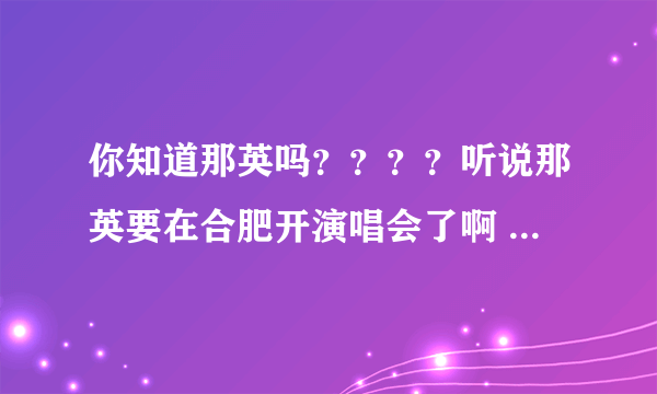 你知道那英吗？？？？听说那英要在合肥开演唱会了啊 ？？？？？？