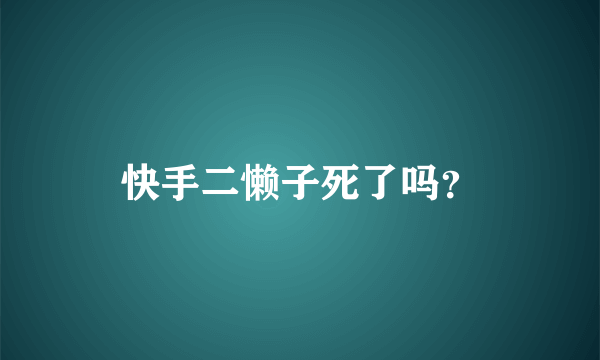 快手二懒子死了吗？