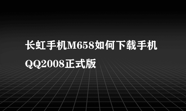 长虹手机M658如何下载手机QQ2008正式版