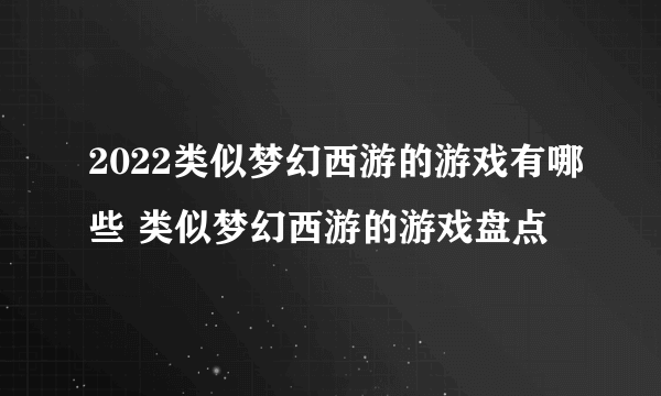 2022类似梦幻西游的游戏有哪些 类似梦幻西游的游戏盘点