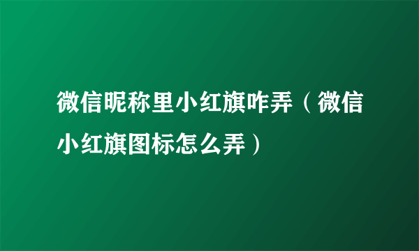 微信昵称里小红旗咋弄（微信小红旗图标怎么弄）