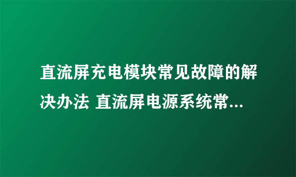 直流屏充电模块常见故障的解决办法 直流屏电源系统常见报警的处理办法