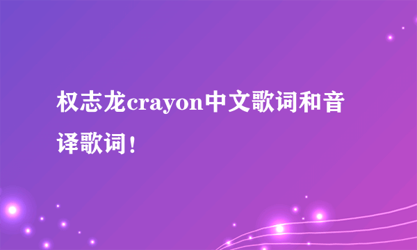 权志龙crayon中文歌词和音译歌词！