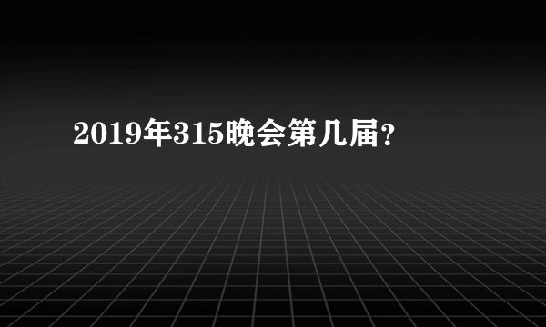 2019年315晚会第几届？