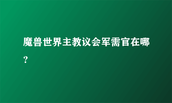 魔兽世界主教议会军需官在哪？