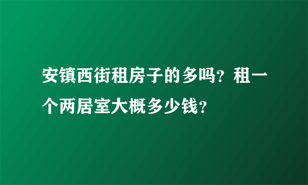 安镇西街租房子的多吗？租一个两居室大概多少钱？