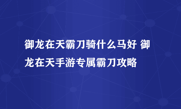 御龙在天霸刀骑什么马好 御龙在天手游专属霸刀攻略