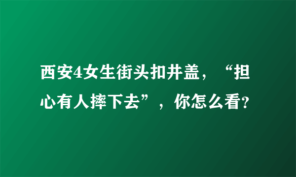 西安4女生街头扣井盖，“担心有人摔下去”，你怎么看？