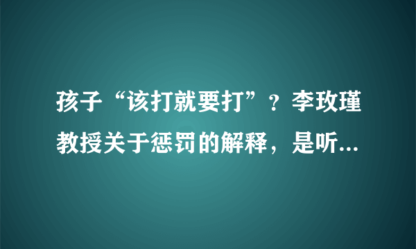 孩子“该打就要打”？李玫瑾教授关于惩罚的解释，是听过的最好的答案