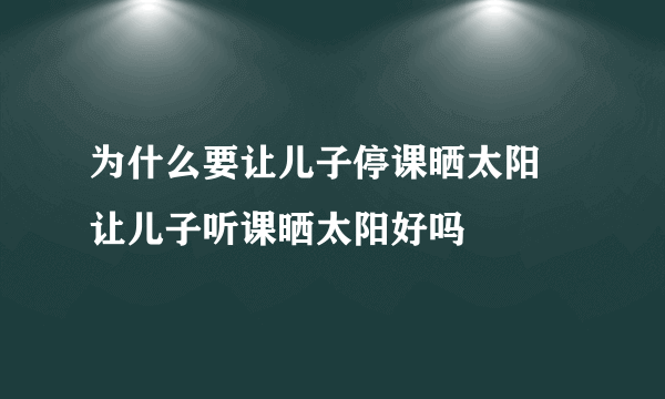 为什么要让儿子停课晒太阳 让儿子听课晒太阳好吗