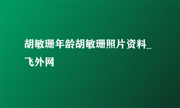 胡敏珊年龄胡敏珊照片资料_飞外网