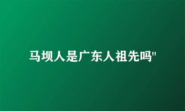 马坝人是广东人祖先吗