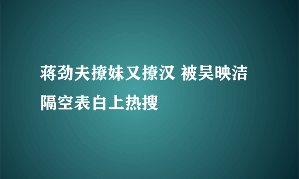 蒋劲夫撩妹又撩汉 被吴映洁隔空表白上热搜