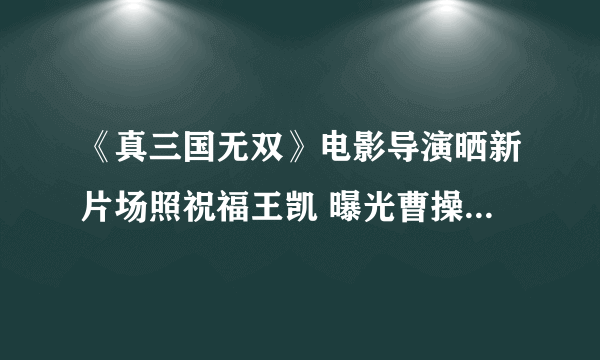 《真三国无双》电影导演晒新片场照祝福王凯 曝光曹操铠甲造型