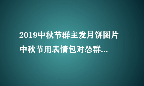 2019中秋节群主发月饼图片 中秋节用表情包对怂群主发月饼