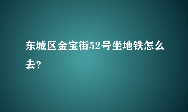 东城区金宝街52号坐地铁怎么去？