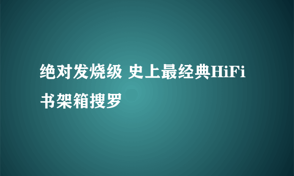 绝对发烧级 史上最经典HiFi书架箱搜罗