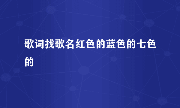 歌词找歌名红色的蓝色的七色的