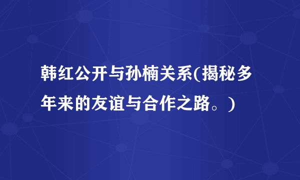 韩红公开与孙楠关系(揭秘多年来的友谊与合作之路。)