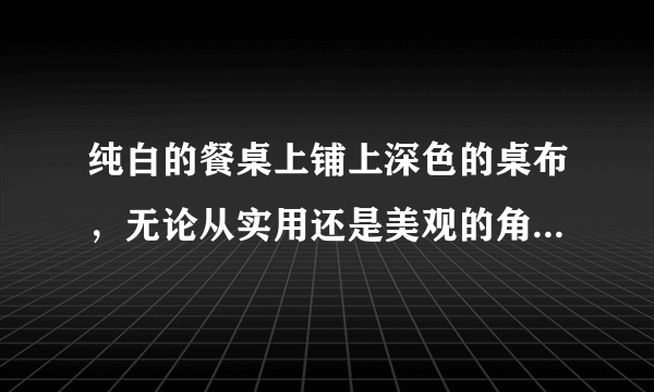 纯白的餐桌上铺上深色的桌布，无论从实用还是美观的角度看，都是...