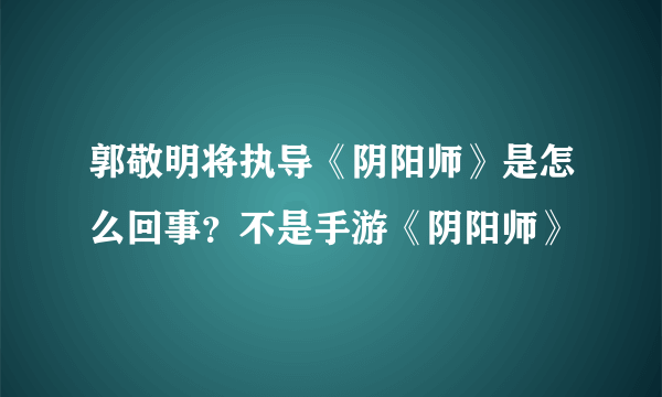 郭敬明将执导《阴阳师》是怎么回事？不是手游《阴阳师》