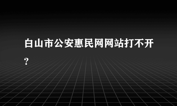 白山市公安惠民网网站打不开？